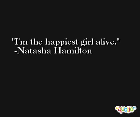 I'm the happiest girl alive. -Natasha Hamilton