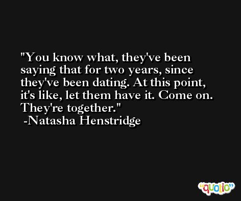 You know what, they've been saying that for two years, since they've been dating. At this point, it's like, let them have it. Come on. They're together. -Natasha Henstridge