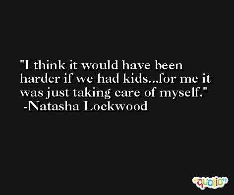I think it would have been harder if we had kids...for me it was just taking care of myself. -Natasha Lockwood