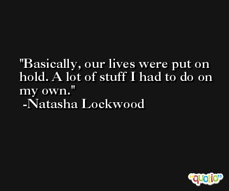 Basically, our lives were put on hold. A lot of stuff I had to do on my own. -Natasha Lockwood