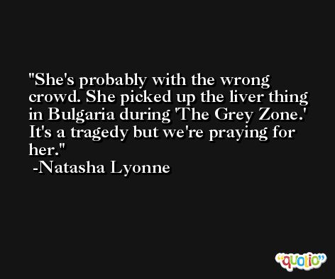 She's probably with the wrong crowd. She picked up the liver thing in Bulgaria during 'The Grey Zone.' It's a tragedy but we're praying for her. -Natasha Lyonne