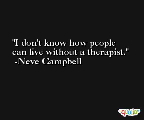 I don't know how people can live without a therapist. -Neve Campbell