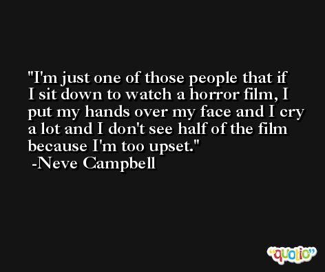 I'm just one of those people that if I sit down to watch a horror film, I put my hands over my face and I cry a lot and I don't see half of the film because I'm too upset. -Neve Campbell