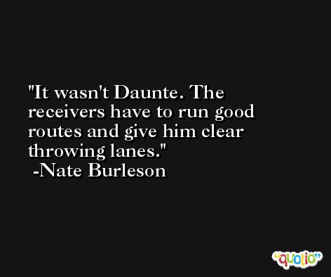 It wasn't Daunte. The receivers have to run good routes and give him clear throwing lanes. -Nate Burleson