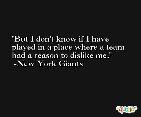 But I don't know if I have played in a place where a team had a reason to dislike me. -New York Giants