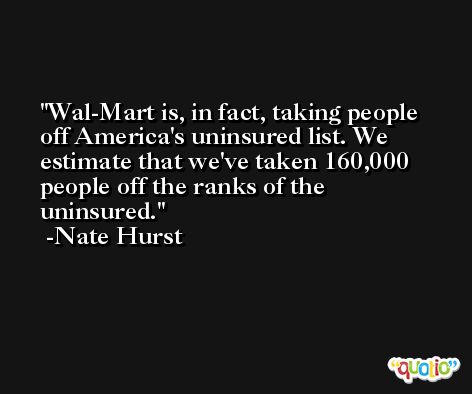 Wal-Mart is, in fact, taking people off America's uninsured list. We estimate that we've taken 160,000 people off the ranks of the uninsured. -Nate Hurst