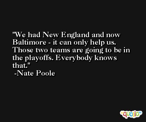 We had New England and now Baltimore - it can only help us. Those two teams are going to be in the playoffs. Everybody knows that. -Nate Poole