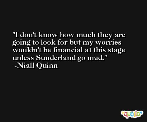 I don't know how much they are going to look for but my worries wouldn't be financial at this stage unless Sunderland go mad. -Niall Quinn