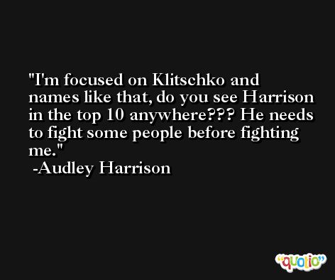 I'm focused on Klitschko and names like that, do you see Harrison in the top 10 anywhere??? He needs to fight some people before fighting me. -Audley Harrison