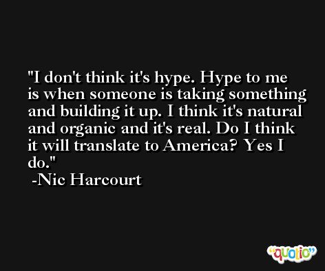I don't think it's hype. Hype to me is when someone is taking something and building it up. I think it's natural and organic and it's real. Do I think it will translate to America? Yes I do. -Nic Harcourt