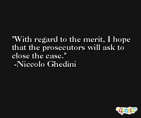 With regard to the merit, I hope that the prosecutors will ask to close the case. -Niccolo Ghedini