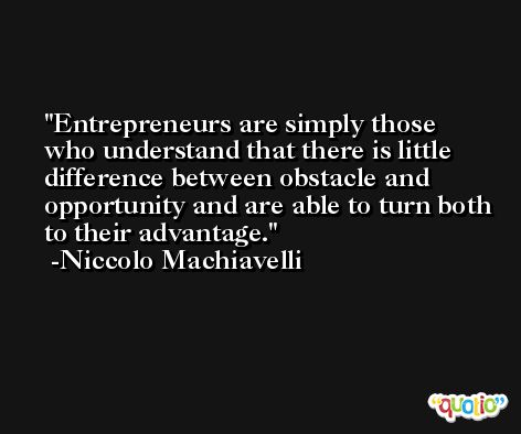 Entrepreneurs are simply those who understand that there is little difference between obstacle and opportunity and are able to turn both to their advantage. -Niccolo Machiavelli