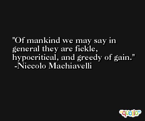 Of mankind we may say in general they are fickle, hypocritical, and greedy of gain. -Niccolo Machiavelli