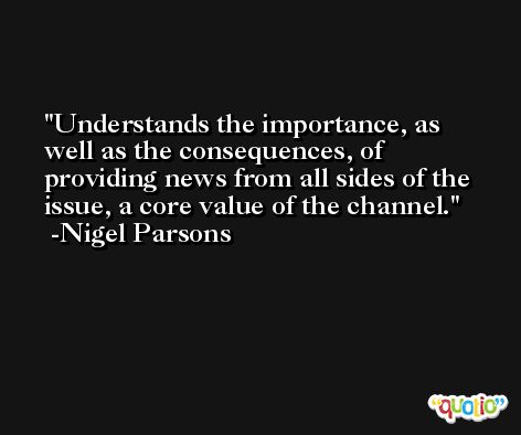 Understands the importance, as well as the consequences, of providing news from all sides of the issue, a core value of the channel. -Nigel Parsons