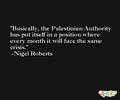 Basically, the Palestinian Authority has put itself in a position where every month it will face the same crisis. -Nigel Roberts
