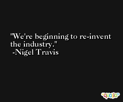 We're beginning to re-invent the industry. -Nigel Travis