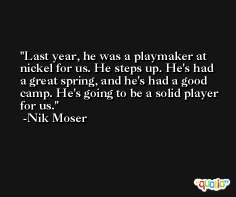 Last year, he was a playmaker at nickel for us. He steps up. He's had a great spring, and he's had a good camp. He's going to be a solid player for us. -Nik Moser