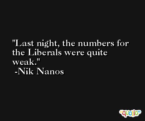 Last night, the numbers for the Liberals were quite weak. -Nik Nanos