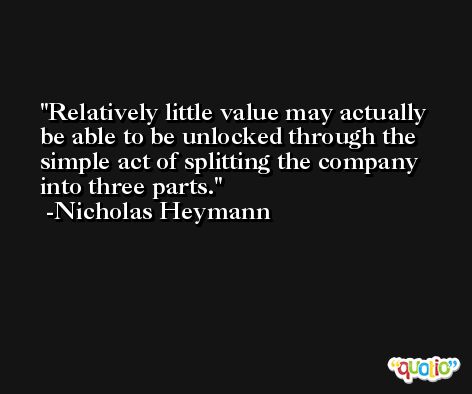 Relatively little value may actually be able to be unlocked through the simple act of splitting the company into three parts. -Nicholas Heymann