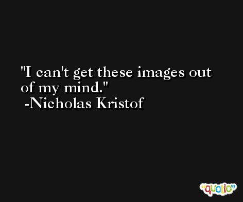 I can't get these images out of my mind. -Nicholas Kristof