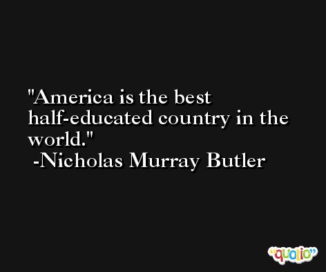 America is the best half-educated country in the world. -Nicholas Murray Butler