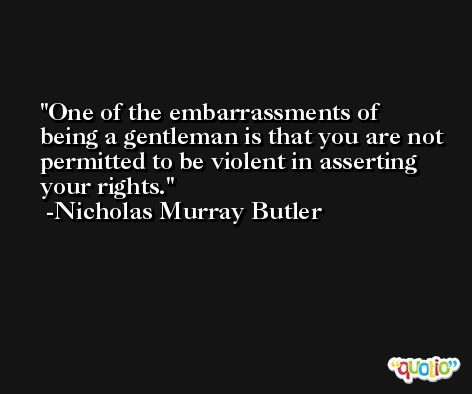 One of the embarrassments of being a gentleman is that you are not permitted to be violent in asserting your rights. -Nicholas Murray Butler