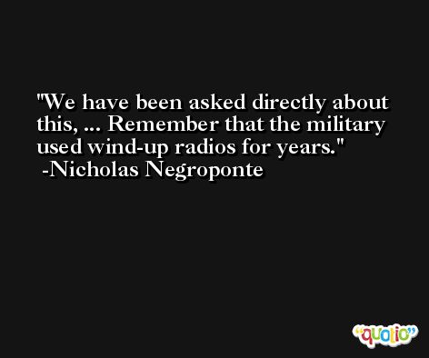 We have been asked directly about this, ... Remember that the military used wind-up radios for years. -Nicholas Negroponte