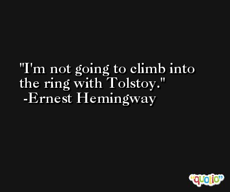I'm not going to climb into the ring with Tolstoy. -Ernest Hemingway
