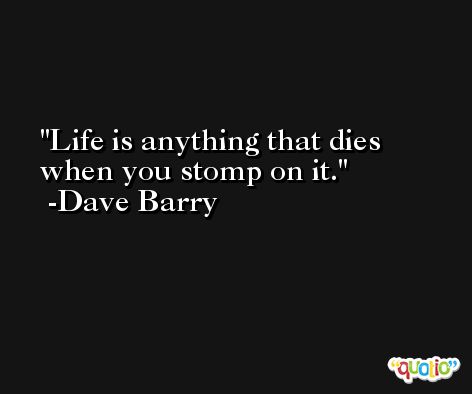 Life is anything that dies when you stomp on it. -Dave Barry
