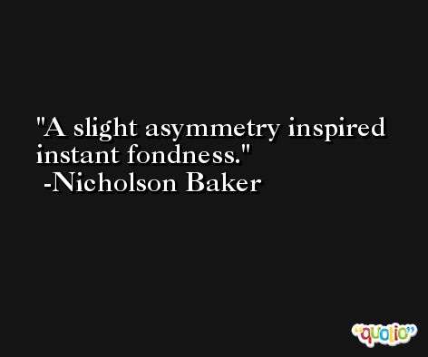 A slight asymmetry inspired instant fondness. -Nicholson Baker