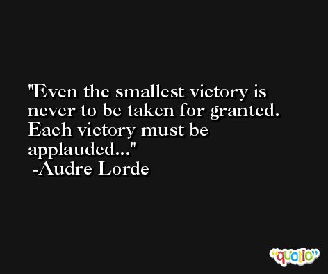 Even the smallest victory is never to be taken for granted. Each victory must be applauded... -Audre Lorde