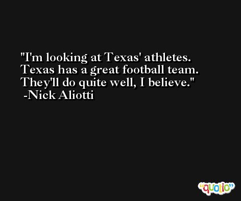 I'm looking at Texas' athletes. Texas has a great football team. They'll do quite well, I believe. -Nick Aliotti