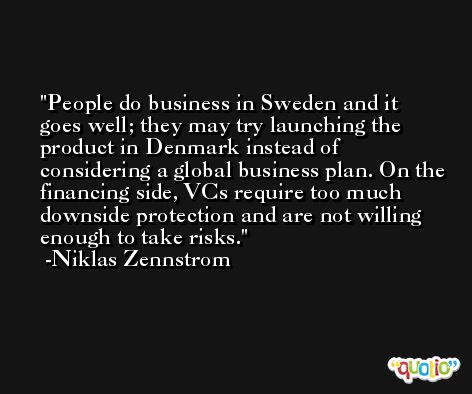 People do business in Sweden and it goes well; they may try launching the product in Denmark instead of considering a global business plan. On the financing side, VCs require too much downside protection and are not willing enough to take risks. -Niklas Zennstrom