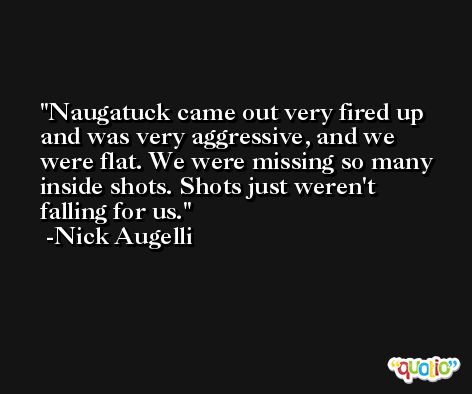 Naugatuck came out very fired up and was very aggressive, and we were flat. We were missing so many inside shots. Shots just weren't falling for us. -Nick Augelli