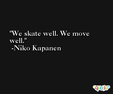 We skate well. We move well. -Niko Kapanen