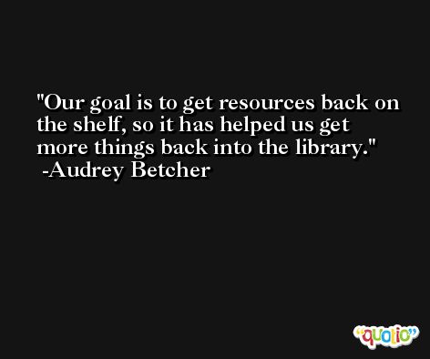 Our goal is to get resources back on the shelf, so it has helped us get more things back into the library. -Audrey Betcher