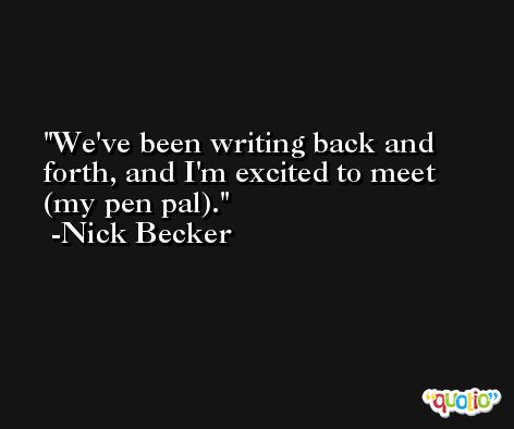 We've been writing back and forth, and I'm excited to meet (my pen pal). -Nick Becker