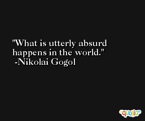 What is utterly absurd happens in the world. -Nikolai Gogol