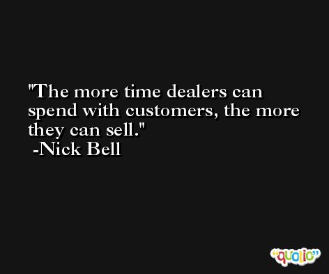 The more time dealers can spend with customers, the more they can sell. -Nick Bell