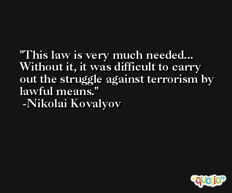 This law is very much needed... Without it, it was difficult to carry out the struggle against terrorism by lawful means. -Nikolai Kovalyov