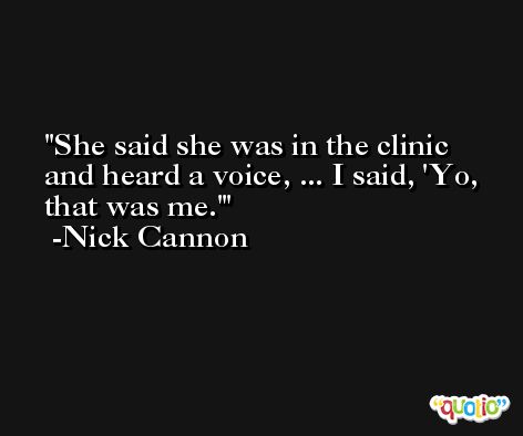 She said she was in the clinic and heard a voice, ... I said, 'Yo, that was me.' -Nick Cannon