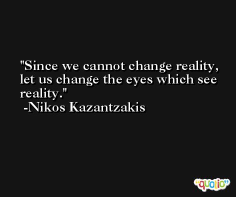 Since we cannot change reality, let us change the eyes which see reality. -Nikos Kazantzakis