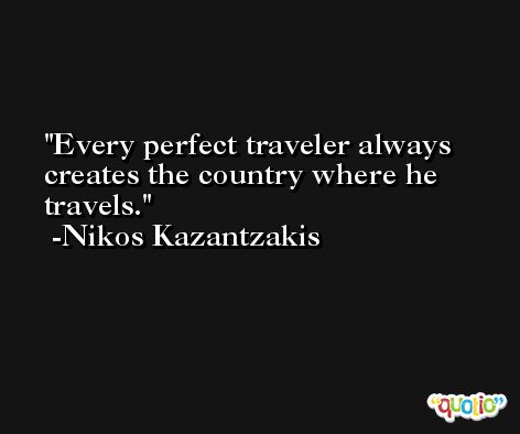 Every perfect traveler always creates the country where he travels. -Nikos Kazantzakis