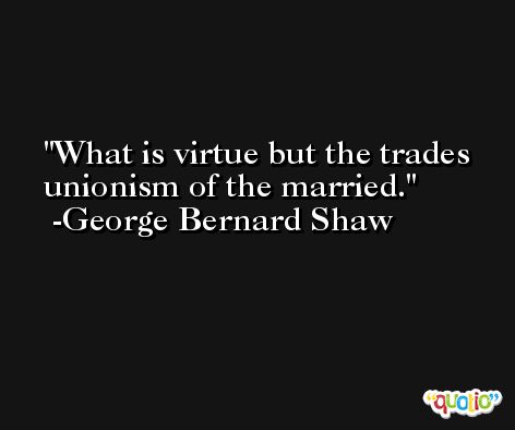 What is virtue but the trades unionism of the married. -George Bernard Shaw