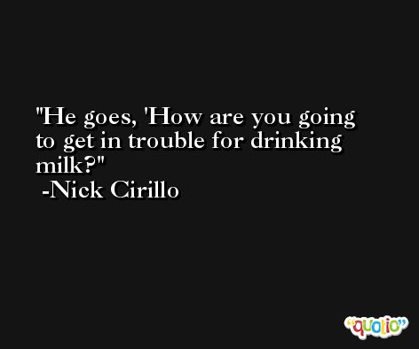 He goes, 'How are you going to get in trouble for drinking milk? -Nick Cirillo