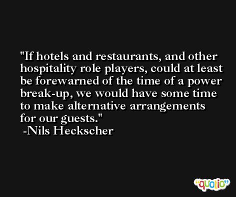 If hotels and restaurants, and other hospitality role players, could at least be forewarned of the time of a power break-up, we would have some time to make alternative arrangements for our guests. -Nils Heckscher