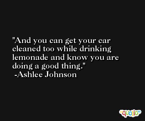 And you can get your car cleaned too while drinking lemonade and know you are doing a good thing. -Ashlee Johnson