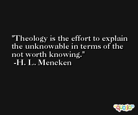 Theology is the effort to explain the unknowable in terms of the not worth knowing. -H. L. Mencken