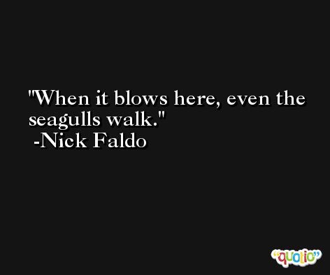 When it blows here, even the seagulls walk. -Nick Faldo