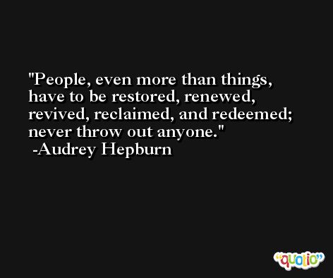 People, even more than things, have to be restored, renewed, revived, reclaimed, and redeemed; never throw out anyone. -Audrey Hepburn